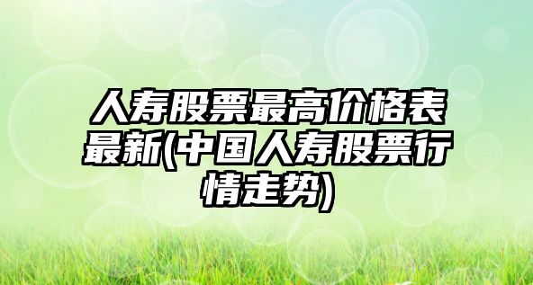 人壽股票最高價(jià)格表最新(中國人壽股票行情走勢)