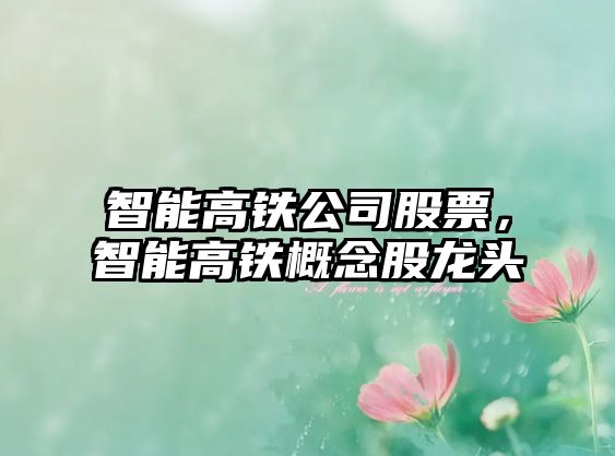 智能高鐵公司股票，智能高鐵概念股龍頭