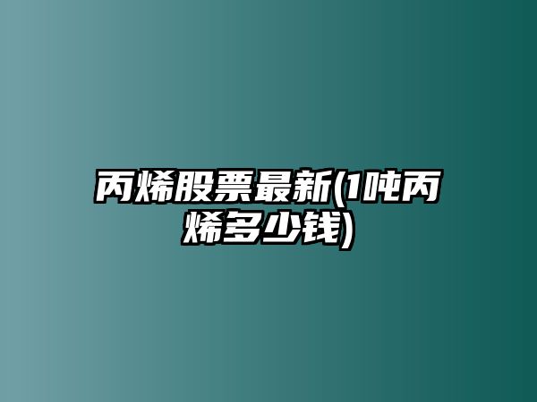 丙烯股票最新(1噸丙烯多少錢(qián))