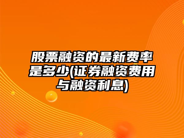 股票融資的最新費率是多少(證券融資費用與融資利息)