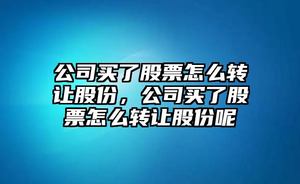 公司買(mǎi)了股票怎么轉讓股份，公司買(mǎi)了股票怎么轉讓股份呢