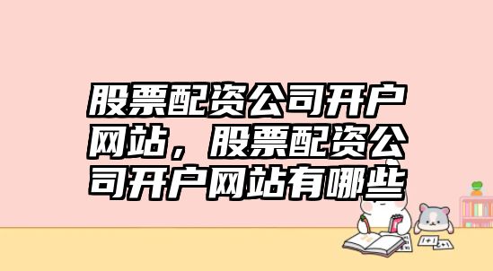 股票配資公司開(kāi)戶(hù)網(wǎng)站，股票配資公司開(kāi)戶(hù)網(wǎng)站有哪些