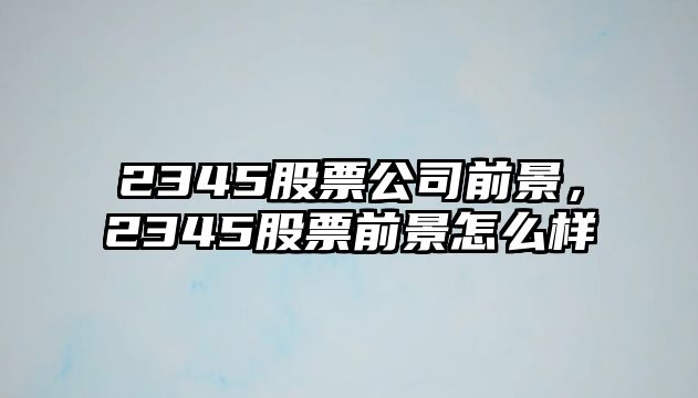 2345股票公司前景，2345股票前景怎么樣