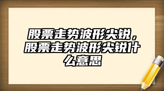 股票走勢波形尖銳，股票走勢波形尖銳什么意思