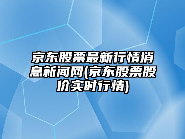 京東股票最新行情消息新聞網(wǎng)(京東股票股價(jià)實(shí)時(shí)行情)