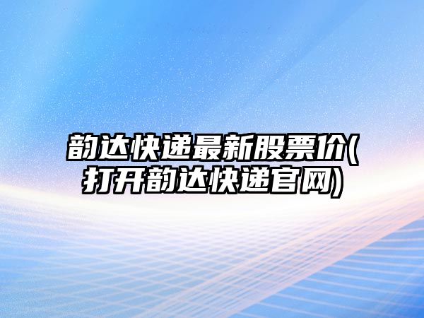 韻達快遞最新股票價(jià)(打開(kāi)韻達快遞官網(wǎng))