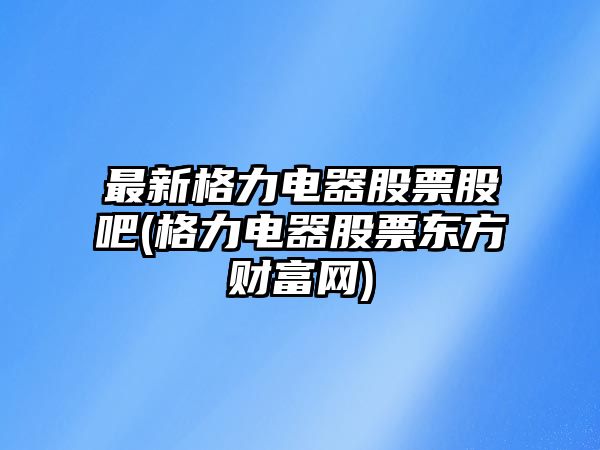 最新格力電器股票股吧(格力電器股票東方財富網(wǎng))