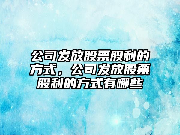 公司發(fā)放股票股利的方式，公司發(fā)放股票股利的方式有哪些