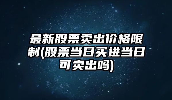 最新股票賣(mài)出價(jià)格限制(股票當日買(mǎi)進(jìn)當日可賣(mài)出嗎)