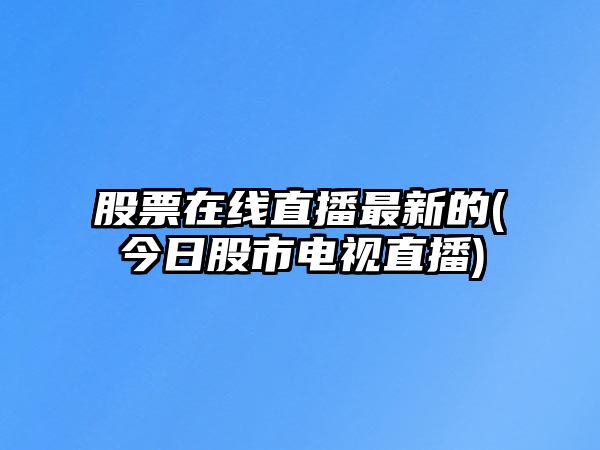 股票在線(xiàn)直播最新的(今日股市電視直播)