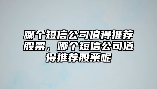 哪個(gè)短信公司值得推薦股票，哪個(gè)短信公司值得推薦股票呢