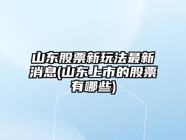 山東股票新玩法最新消息(山東上市的股票有哪些)