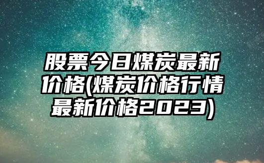 股票今日煤炭最新價(jià)格(煤炭?jì)r(jià)格行情最新價(jià)格2023)