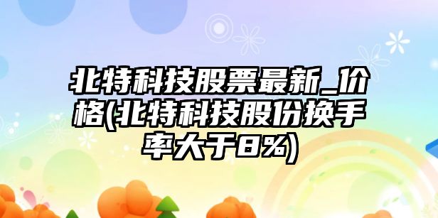 北特科技股票最新_價(jià)格(北特科技股份換手率大于8%)