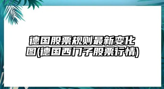 德國股票規則最新變化圖(德國西門(mén)子股票行情)