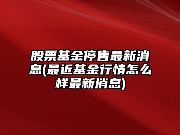 股票基金停售最新消息(最近基金行情怎么樣最新消息)