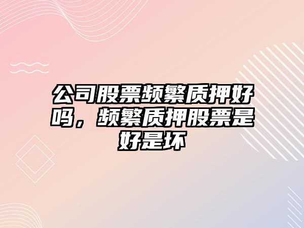 公司股票頻繁質(zhì)押好嗎，頻繁質(zhì)押股票是好是壞