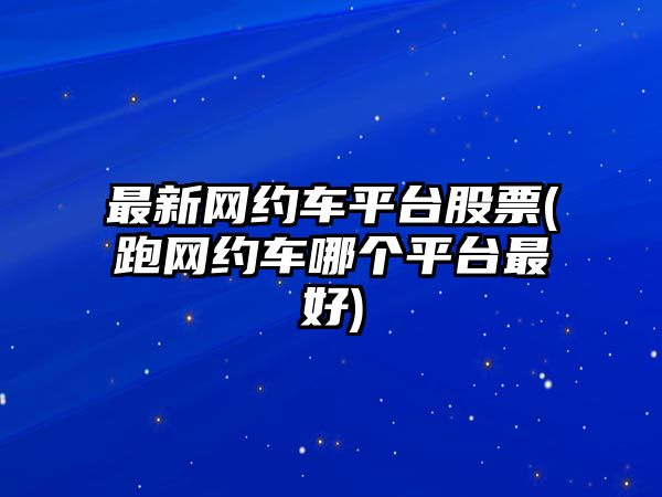 最新網(wǎng)約車(chē)平臺股票(跑網(wǎng)約車(chē)哪個(gè)平臺最好)