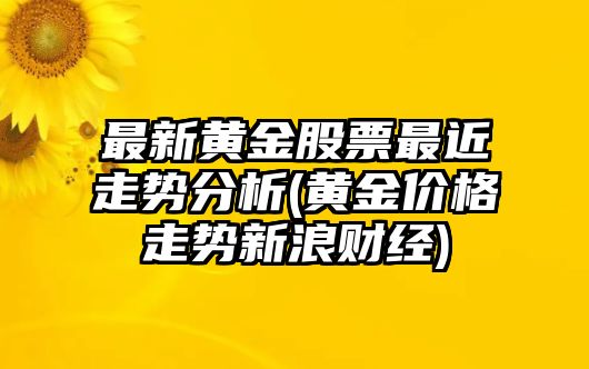 最新黃金股票最近走勢分析(黃金價(jià)格走勢新浪財經(jīng))