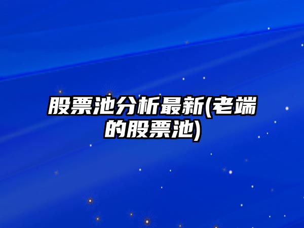 股票池分析最新(老端的股票池)