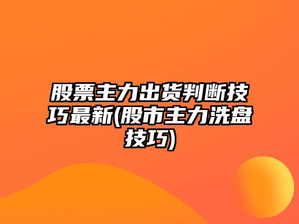 股票主力出貨判斷技巧最新(股市主力洗盤(pán)技巧)