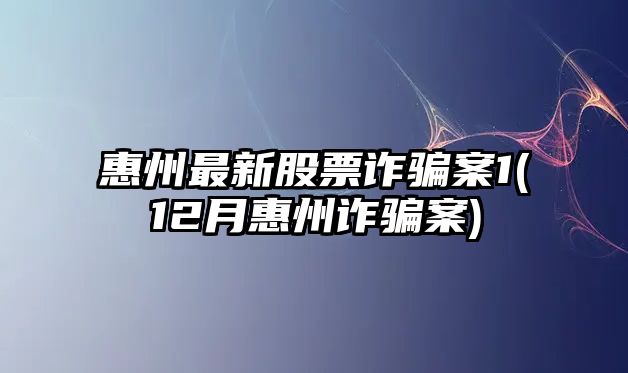 惠州最新股票詐騙案1(12月惠州詐騙案)