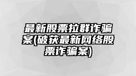 最新股票拉群詐騙案(破獲最新網(wǎng)絡(luò )股票詐騙案)