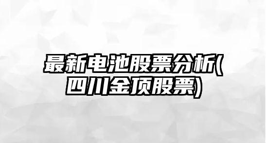 最新電池股票分析(四川金頂股票)