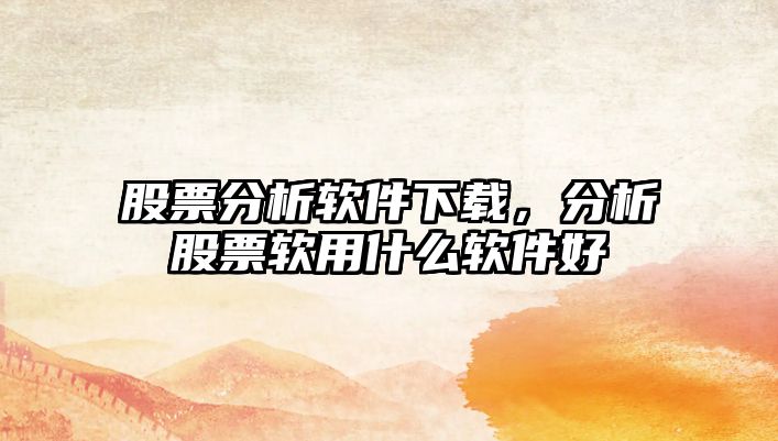 股票分析軟件下載，分析股票軟用什么軟件好