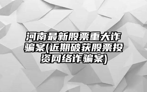 河南最新股票重大詐騙案(近期破獲股票投資網(wǎng)絡(luò )詐騙案)