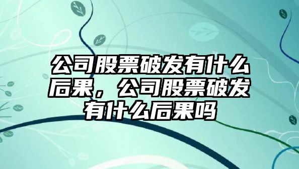 公司股票破發(fā)有什么后果，公司股票破發(fā)有什么后果嗎