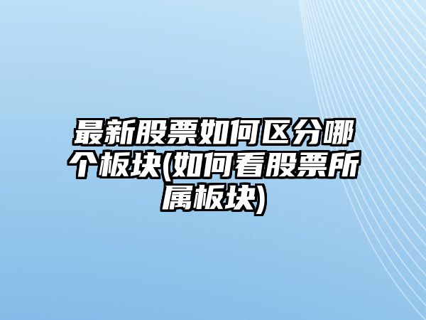 最新股票如何區分哪個(gè)板塊(如何看股票所屬板塊)