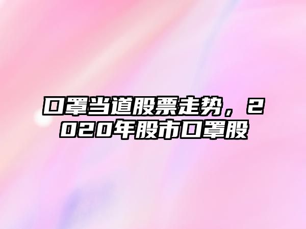 口罩當道股票走勢，2020年股市口罩股