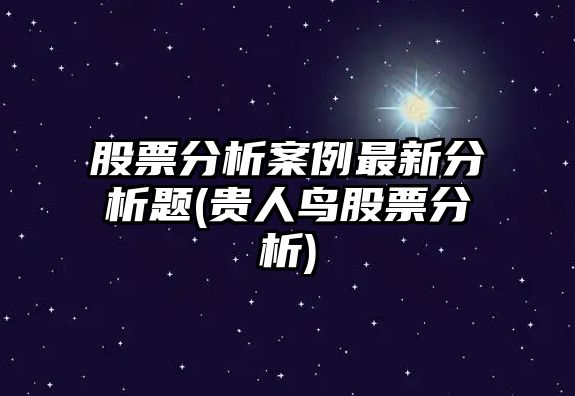 股票分析案例最新分析題(貴人鳥(niǎo)股票分析)