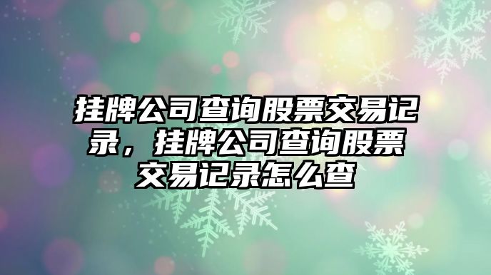 掛牌公司查詢(xún)股票交易記錄，掛牌公司查詢(xún)股票交易記錄怎么查