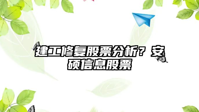 建工修復股票分析？安碩信息股票