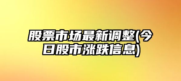 股票市場(chǎng)最新調整(今日股市漲跌信息)