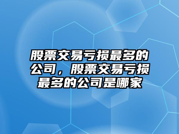 股票交易虧損最多的公司，股票交易虧損最多的公司是哪家