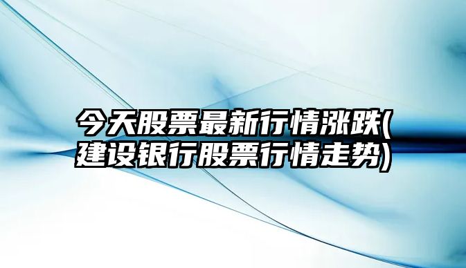 今天股票最新行情漲跌(建設銀行股票行情走勢)