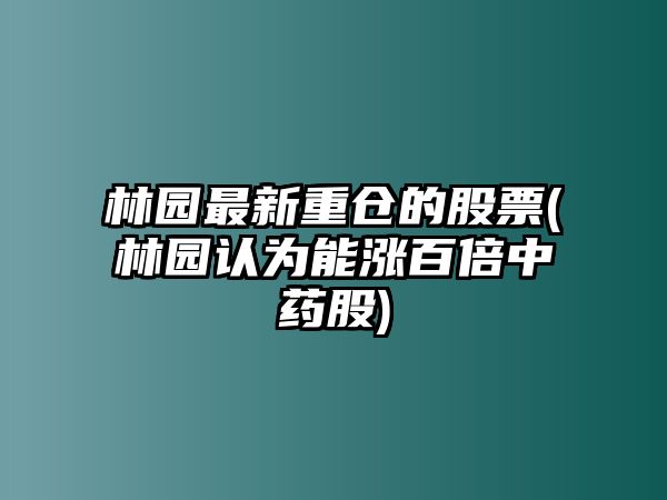 林園最新重倉的股票(林園認為能漲百倍中藥股)