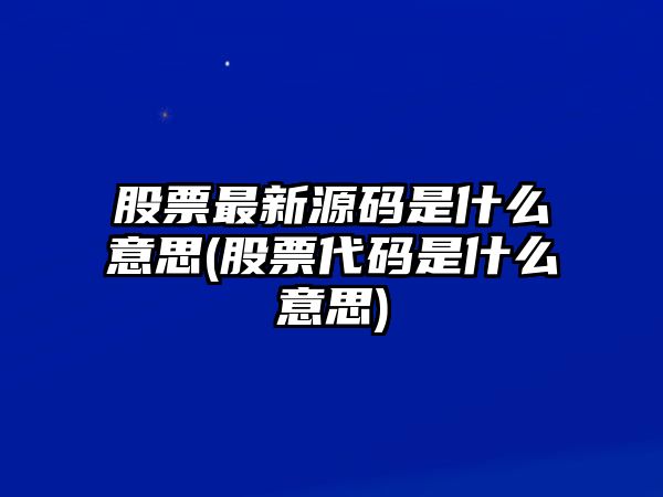 股票最新源碼是什么意思(股票代碼是什么意思)