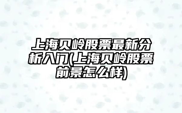 上海貝嶺股票最新分析入門(mén)(上海貝嶺股票前景怎么樣)