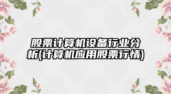 股票計算機設備行業(yè)分析(計算機應用股票行情)