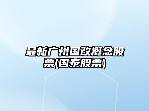 最新廣州國改概念股票(國泰股票)