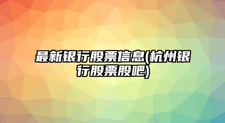 最新銀行股票信息(杭州銀行股票股吧)