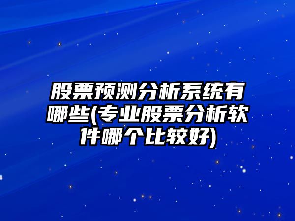 股票預測分析系統有哪些(專(zhuān)業(yè)股票分析軟件哪個(gè)比較好)