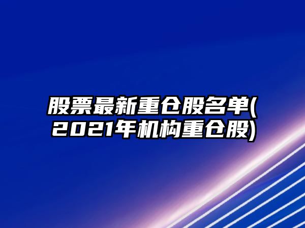 股票最新重倉股名單(2021年機構重倉股)