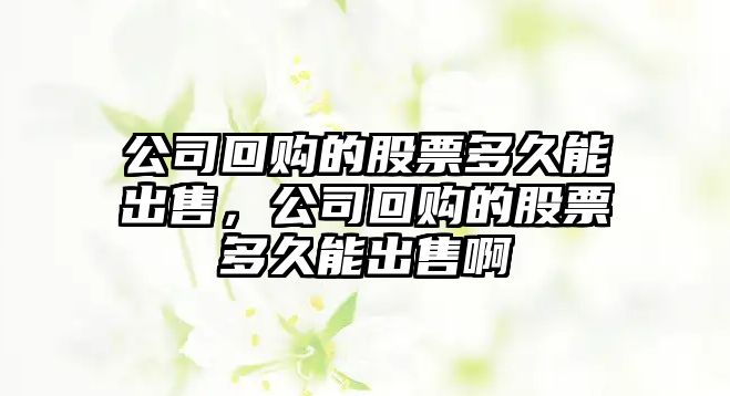 公司回購的股票多久能出售，公司回購的股票多久能出售啊