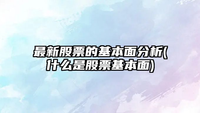 最新股票的基本面分析(什么是股票基本面)