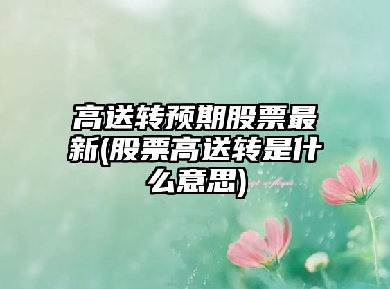 高送轉預期股票最新(股票高送轉是什么意思)